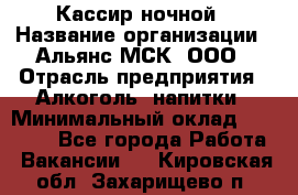 Кассир ночной › Название организации ­ Альянс-МСК, ООО › Отрасль предприятия ­ Алкоголь, напитки › Минимальный оклад ­ 25 000 - Все города Работа » Вакансии   . Кировская обл.,Захарищево п.